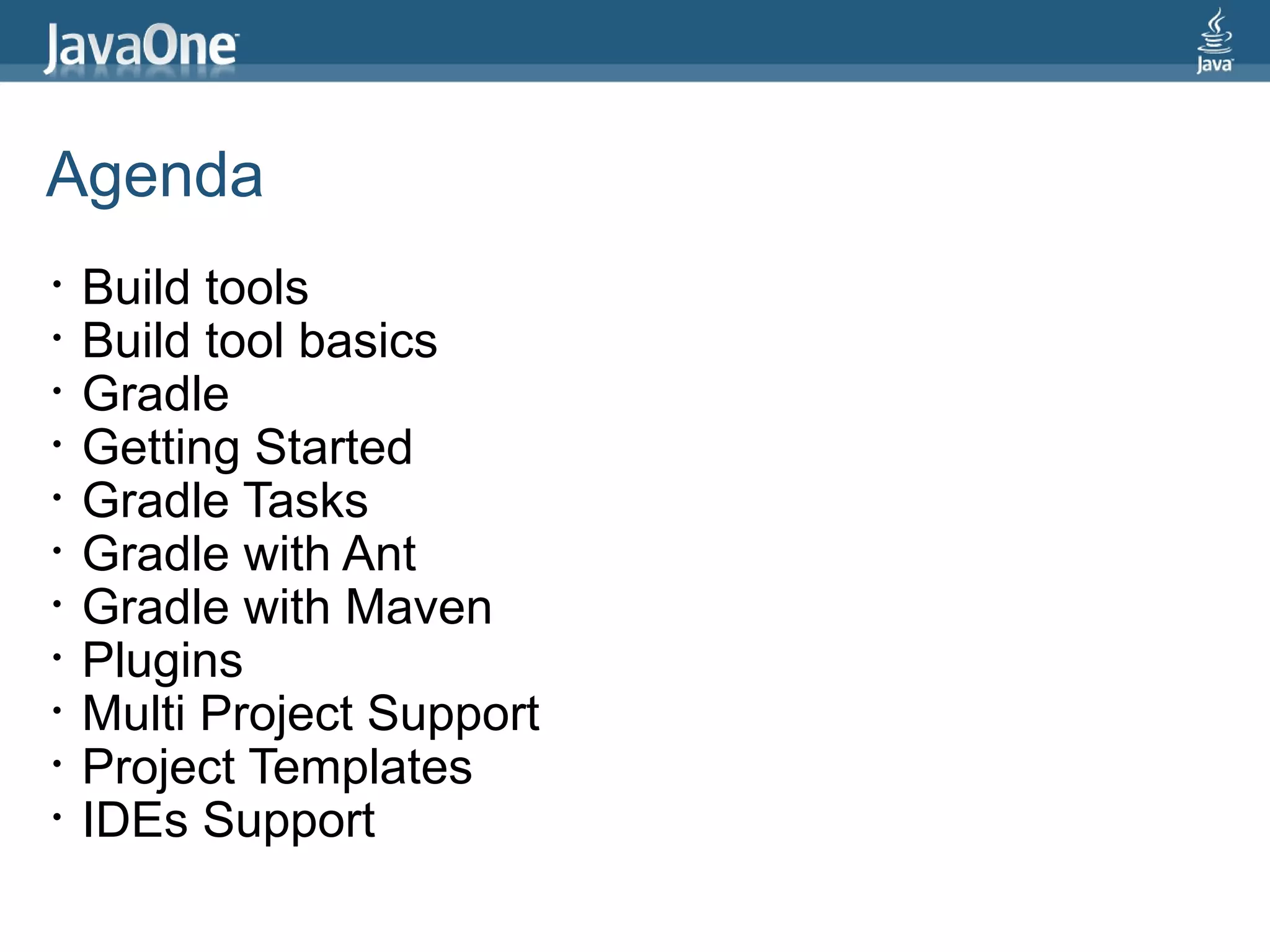 Agenda
•   Build tools
•   Build tool basics
•   Gradle
•   Getting Started
•   Gradle Tasks
•   Gradle with Ant
•   Gradle with Maven
•   Plugins
•   Multi Project Support
•   Project Templates
•   IDEs Support
 