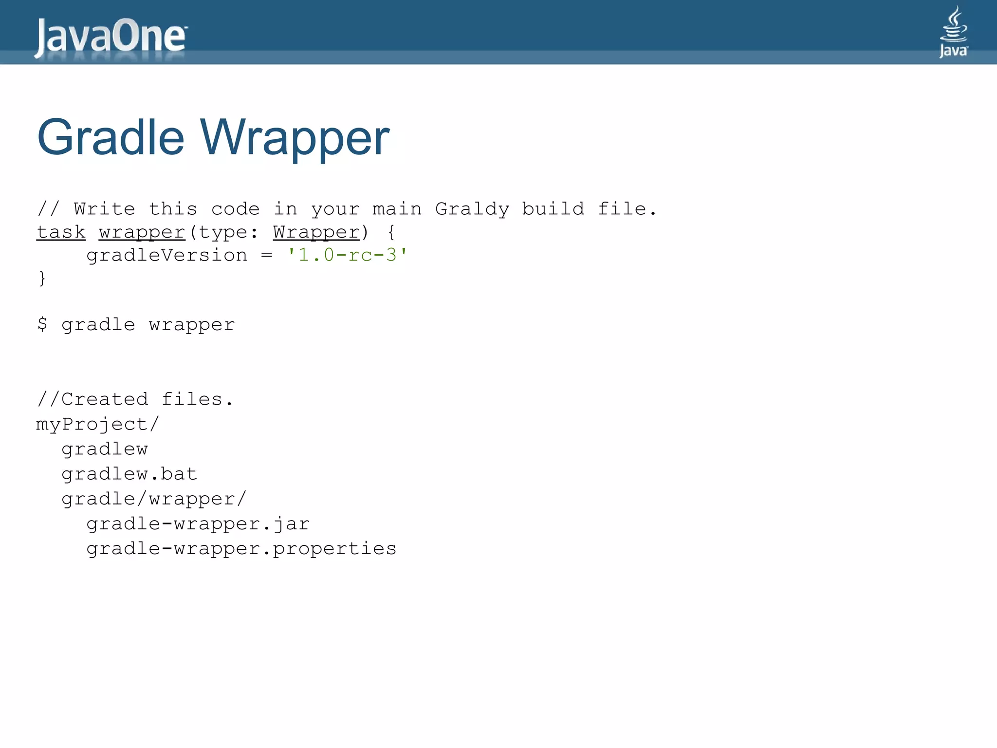Gradle Wrapper
// Write this code in your main Graldy build file.
task wrapper(type: Wrapper) {
    gradleVersion = '1.0-rc-3'
}

$ gradle wrapper


//Created files.
myProject/
  gradlew
  gradlew.bat
  gradle/wrapper/
    gradle-wrapper.jar
    gradle-wrapper.properties
 