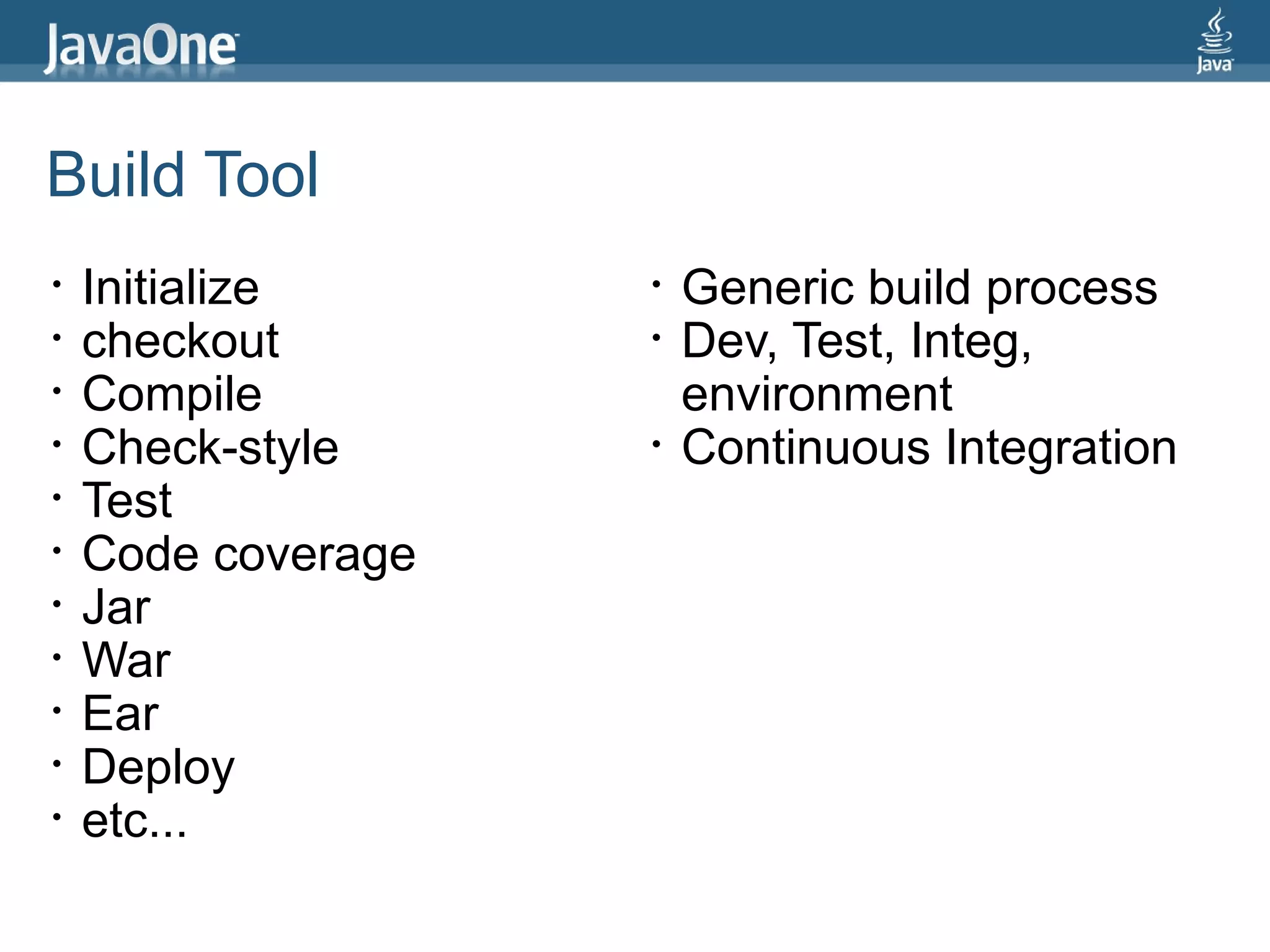 Build Tool
•   Initialize      •   Generic build process
•   checkout        •   Dev, Test, Integ,
•   Compile             environment
•   Check-style     •   Continuous Integration
•   Test
•   Code coverage
•   Jar
•   War
•   Ear
•   Deploy
•   etc...
 