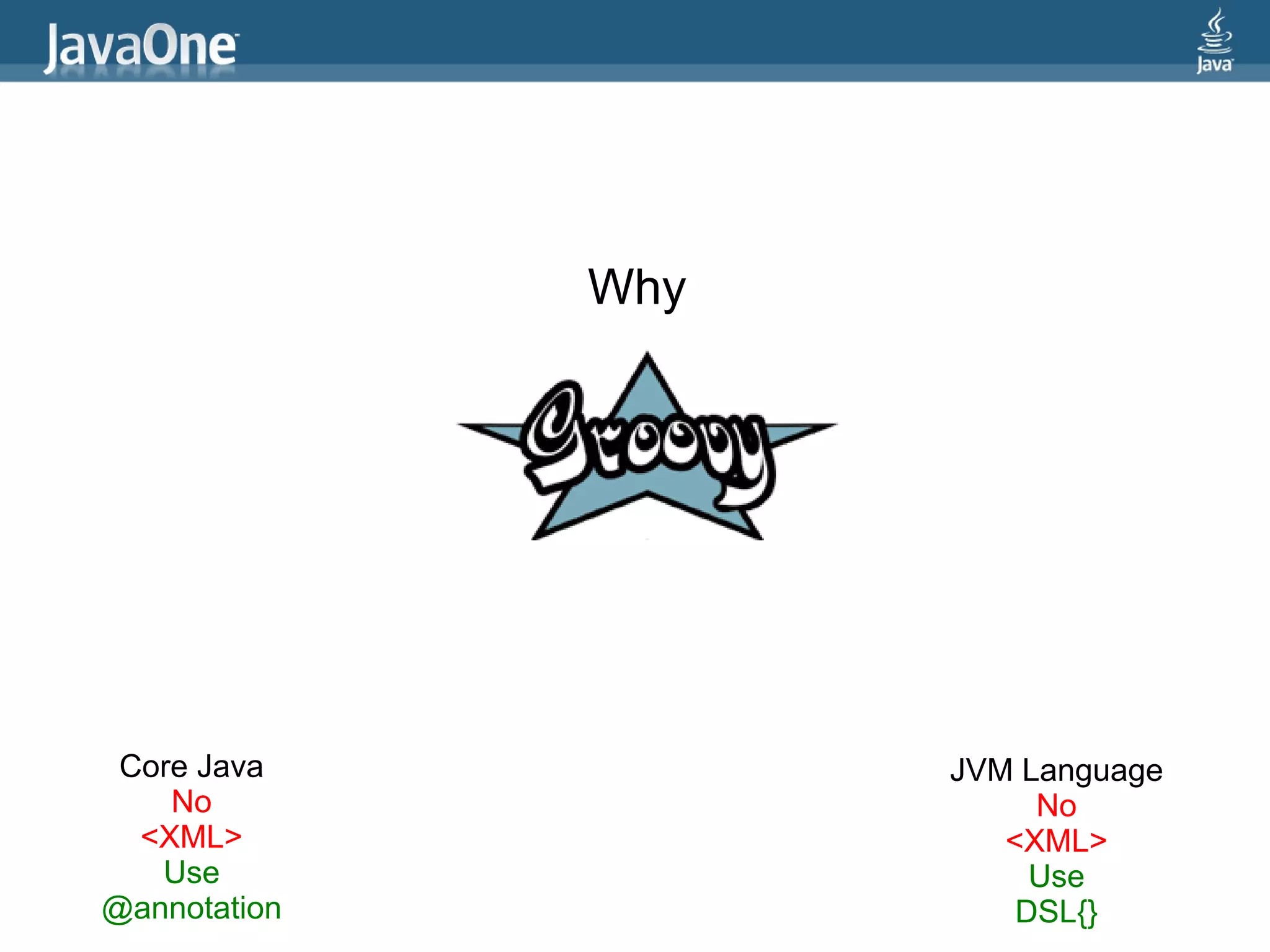 Why




 Core Java          JVM Language
    No                   No
  <XML>                <XML>
   Use                   Use
@annotation             DSL{}
 