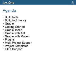 Agenda
•   Build tools
•   Build tool basics
•   Gradle
•   Getting Started
•   Gradle Tasks
•   Gradle with Ant
•   Gradle with Maven
•   Plugins
•   Multi Project Support
•   Project Templates
•   IDEs Support
 
