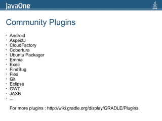 Community Plugins
•   Android
•   AspectJ
•   CloudFactory
•   Cobertura
•   Ubuntu Packager
•   Emma
•   Exec
•   FindBug
•   Flex
•   Git
•   Eclipse
•   GWT
•   JAXB
•   ...

    For more plugins : http://wiki.gradle.org/display/GRADLE/Plugins
 