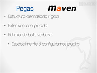 Pegas
•

Estructura demasiado rígida

•

Extensión complicada

•

Fichero de build verboso
•

Especialmente si configuramos plugins

 