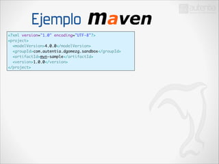 Ejemplo
<?xml version="1.0" encoding="UTF-8"?>	
<project>	
<modelVersion>4.0.0</modelVersion>	
<groupId>com.autentia.dgomezg.sandbox</groupId>	
<artifactId>mvn-sample</artifactId>	
<version>1.0.0</version>	
</project>

 