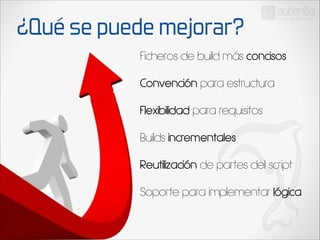 ¿Qué se puede mejorar?
Ficheros de build más concisos
Convención para estructura
Flexibilidad para requisitos
Builds incrementales
Reutilización de partes del script
Soporte para implementar lógica

 