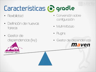 Características
•

Flexibilidad

•

•

Definición de nuevas
tareas

Convención sobre
configuración

•

Multi-Módulo

•

Plugins

•

Gestor de dependencias

•

Gestor de
dependencias (Ivy)

 