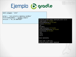Ejemplo
apply plugin: 'java'	

!

group = 'com.autentia.dgomezg.sandbox'	
archivesBaseName = 'gradle-sample'	
version = '0.1.0-SNAPSHOT'	

!

dolamroth:gradle-sample dgomezg$ gradle build	
:compileJava UP-TO-DATE	
:processResources UP-TO-DATE	
:classes UP-TO-DATE	
:jar	
:assemble	
:compileTestJava UP-TO-DATE	
:processTestResources UP-TO-DATE	
:testClasses UP-TO-DATE	
:test	
:check	
:build	

!

BUILD SUCCESSFUL	

!

Total time: 2.375 secs	
dolamroth:gradle-sample dgomezg$

 