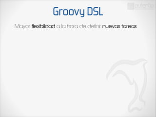 Groovy DSL
Mayor flexibilidad a la hora de definir nuevas tareas

 