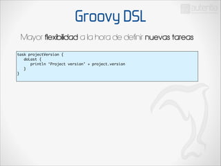 Groovy DSL
Mayor flexibilidad a la hora de definir nuevas tareas
task projectVersion {	
doLast {	
println ‘Project version’ + project.version	
}	
}	

 