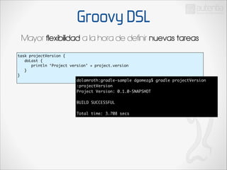 Groovy DSL
Mayor flexibilidad a la hora de definir nuevas tareas
task projectVersion {	
doLast {	
println ‘Project version’ + project.version	
}	
}	

dolamroth:gradle-sample dgomezg$ gradle projectVersion	
:projectVersion	
Project Version: 0.1.0-SNAPSHOT	

!
BUILD SUCCESSFUL	

!
Total time: 3.708 secs

 