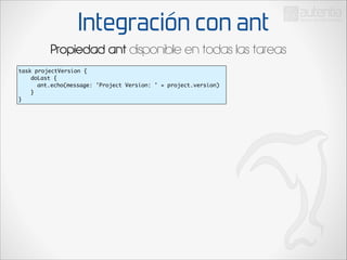 Integración con ant
Propiedad ant disponible en todas las tareas
task projectVersion {	
	
doLast {	
	
ant.echo(message: 'Project Version: ' + project.version)	
	
}	
}

 