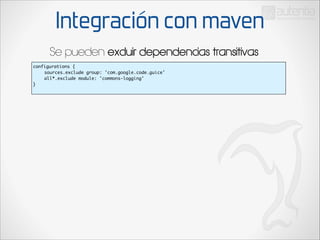 Integración con maven
Se pueden excluir dependencias transitivas
configurations {	
	
sources.exclude group: 'com.google.code.guice'	
	
all*.exclude module: 'commons-logging'	
}	

 