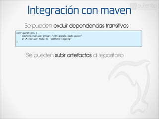 Integración con maven
Se pueden excluir dependencias transitivas
configurations {	
	
sources.exclude group: 'com.google.code.guice'	
	
all*.exclude module: 'commons-logging'	
}	

Se pueden subir artefactos al repositorio

 