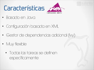 Características
•

Basado en Java

•

Configuración basada en XML

•

Gestor de dependencias adicional (Ivy)

•

Muy flexible
•

Todas las tareas se definen
específicamente

 