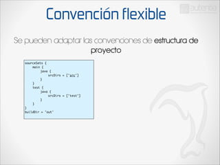 Convención flexible
Se pueden adaptar las convenciones de estructura de
proyecto
sourceSets {	
	
main {	
	
	
java {	
	
	
	
srcDirs = ['src']	
	
	
}	
	
}	
	
test {	
	
	
java {	
	
	
	
srcDirs = ['test']	
	
	
}	
	
}	
}	
buildDir = 'out'	

 
