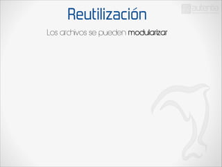 Reutilización
Los archivos se pueden modularizar

 