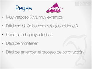 Pegas
•

Muy verboso. XML muy extensos

•

Difícil escribir lógica compleja (condiciones)

•

Estructura de proyecto libre.

•

Difícil de mantener

•

Difícil de entender el proceso de construcción.

 