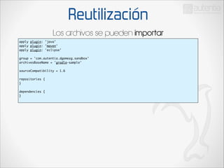 Reutilización
Los archivos se pueden importar
apply plugin: 'java'	
apply plugin: 'maven'	
apply plugin: 'eclipse'	

!

group = 'com.autentia.dgomezg.sandbox'	
archivesBaseName = 'gradle-sample'	

!

sourceCompatibility = 1.6	

!

repositories {	
}	

!

dependencies {	
}	

 