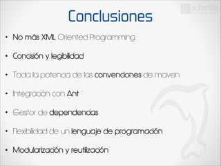 Conclusiones
•

No más XML Oriented Programming

•

Concisión y legibilidad

•

Toda la potencia de las convenciones de maven

•

Integración con Ant

•

Gestor de dependencias

•

Flexibilidad de un lenguaje de programación

•

Modularización y reutilización

 