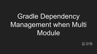 Gradle Dependency
Management when Multi
Module
김규하
 
