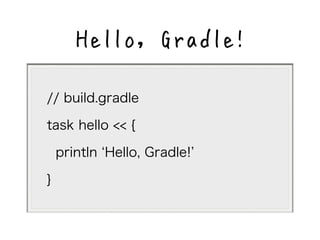 Hello, Gradle! 
// build.gradle 
task hello << { 
println Hello, Gradle! 
} 
 