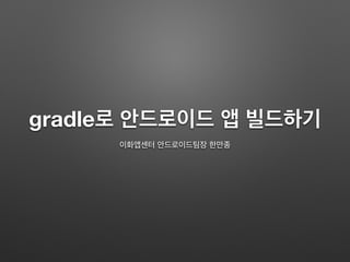 gradle로 안드로이드 앱 빌드하기
2015.01.22
이화앱센터 안드로이드팀장 한만종
 