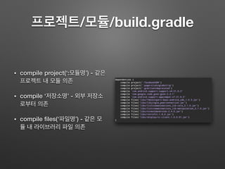 프로젝트/모듈/build.gradle
• compile project(‘:모듈명’) - 같은
프로젝트 내 모듈 의존
• compile ‘저장소명’ - 외부 저장소
로부터 의존
• compile ﬁles(‘파일명’) - 같은 모
듈 내 라이브러리 파일 의존
 