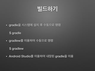 빌드하기
• gradle을 시스템에 설치 후 수동으로 명령
$ gradle
• gradlew를 이용하여 수동으로 명령
$ gradlew
• Android Studio를 이용하여 내장된 gradle을 이용
 