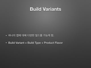 Build Variants
• 하나의 앱에 대해 다양한 빌드를 가능케 함.
• Build Variant = Build Type + Product Flavor
 