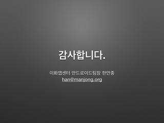 감사합니다.
이화앱센터 안드로이드팀장 한만종
han@manjong.org
 