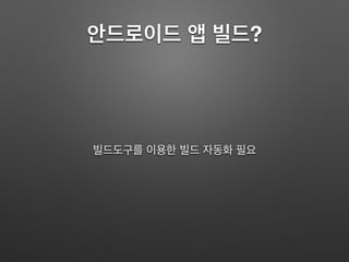안드로이드 앱 빌드?
빌드도구를 이용한 빌드 자동화 필요
 