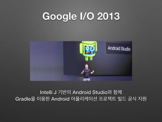 Google I/O 2013
Intelli J 기반의 Android Studio와 함께
gradle을 이용한 Android 어플리케이션 프로젝트 빌드 공식 지원
 