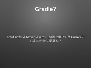 gradle?
Ant의 유연성과 Maven의 의존성 관리를 컨셉으로 한
Groovy 기반의 프로젝트 자동화 도구
 