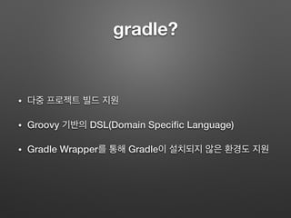 gradle?
• 다중 프로젝트 빌드 지원
• Groovy 기반의 DSL(Domain Speciﬁc Language)
• Gradle Wrapper를 통해 Gradle이 설치되지 않은 환경도 지원
 