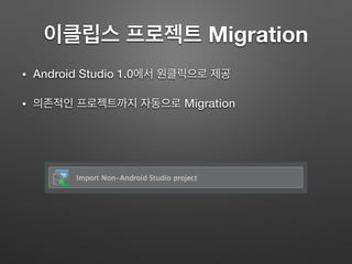 이클립스 프로젝트 Migration
• Android Studio 1.0에서 원클릭으로 제공
• 의존적인 프로젝트까지 자동으로 Migration
 