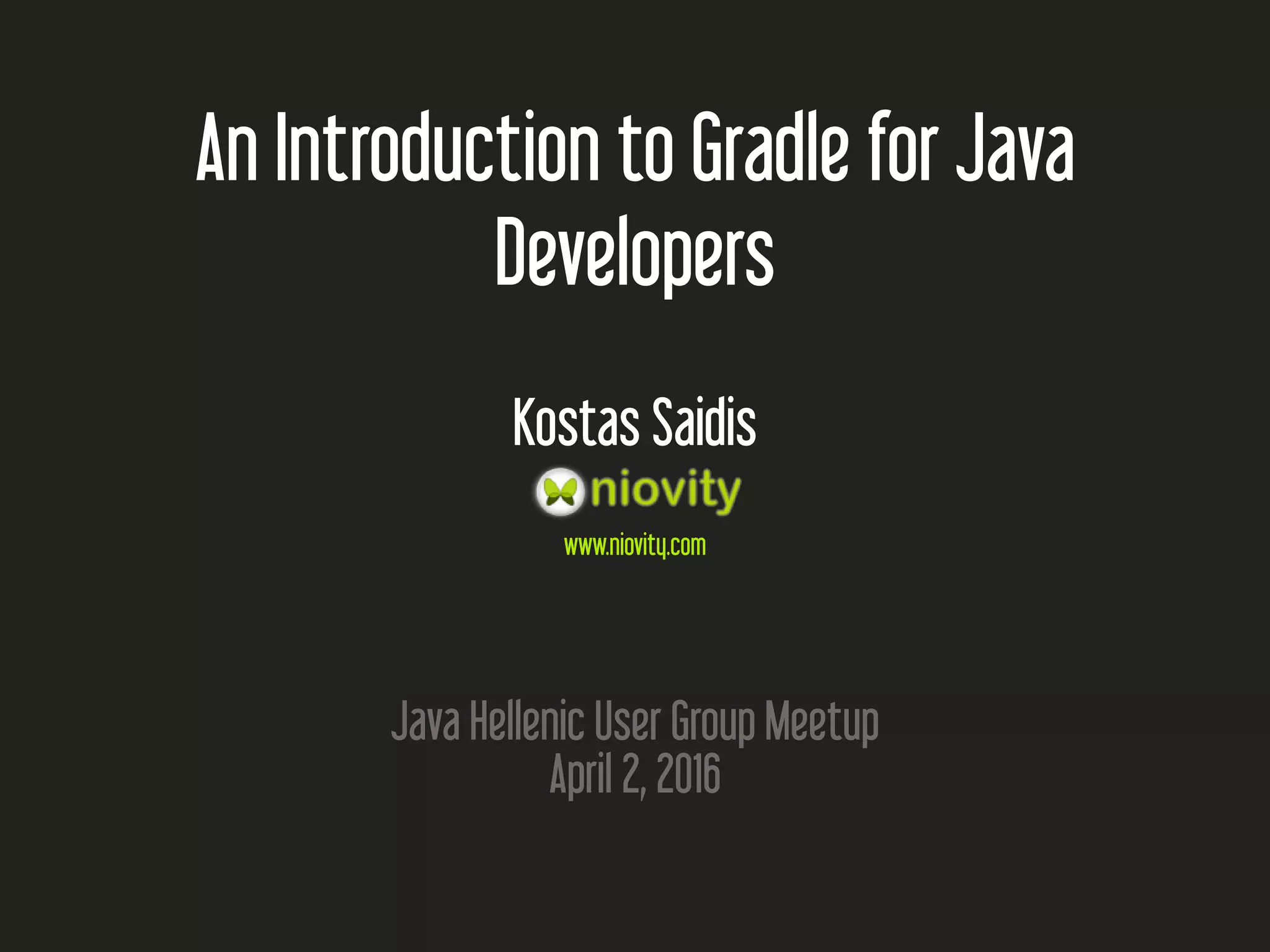 An Introduction to Gradle for Java
Developers
Kostas Saidis
www.niovity.com
Java Hellenic User Group Meetup
April 2, 2016
 