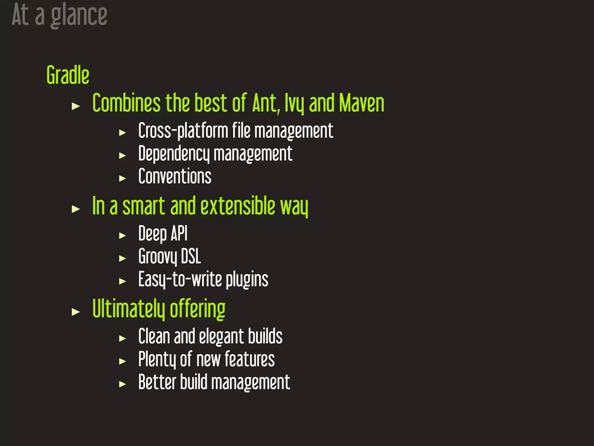 At a glance
Gradle
Combines the best of Ant, Ivy and Maven
Cross-platform file management
Dependency management
Conventions
In a smart and extensible way
Deep API
Groovy DSL
Easy-to-write plugins
Ultimately offering
Clean and elegant builds
Plenty of new features
Better build management
 