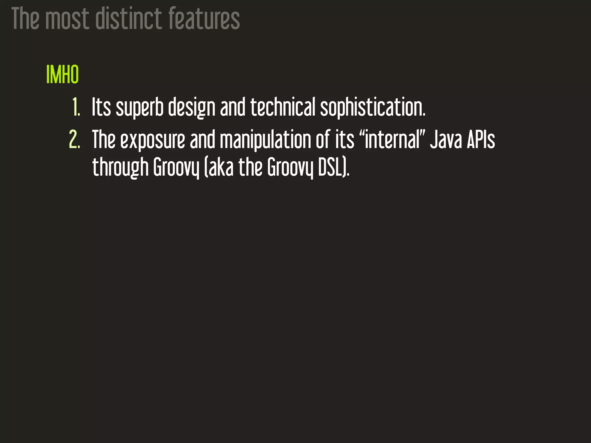 The most distinct features
IMHO
1. Its superb design and technical sophistication.
2. The exposure and manipulation of its “internal” Java APIs
through Groovy (aka the Groovy DSL).
 