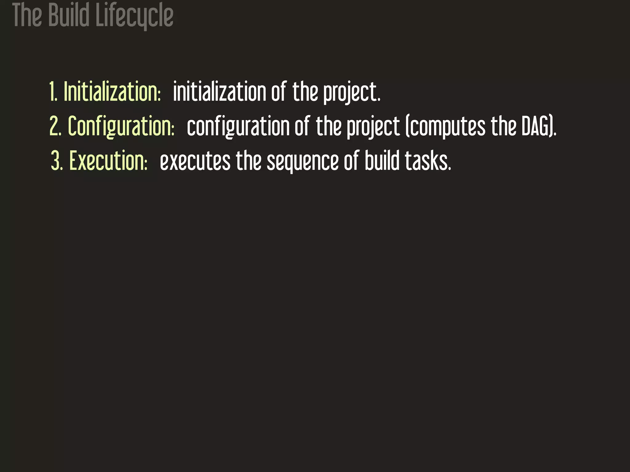 The Build Lifecycle
1. Initialization: initialization of the project.
2. Configuration: configuration of the project (computes the DAG).
3. Execution: executes the sequence of build tasks.
 