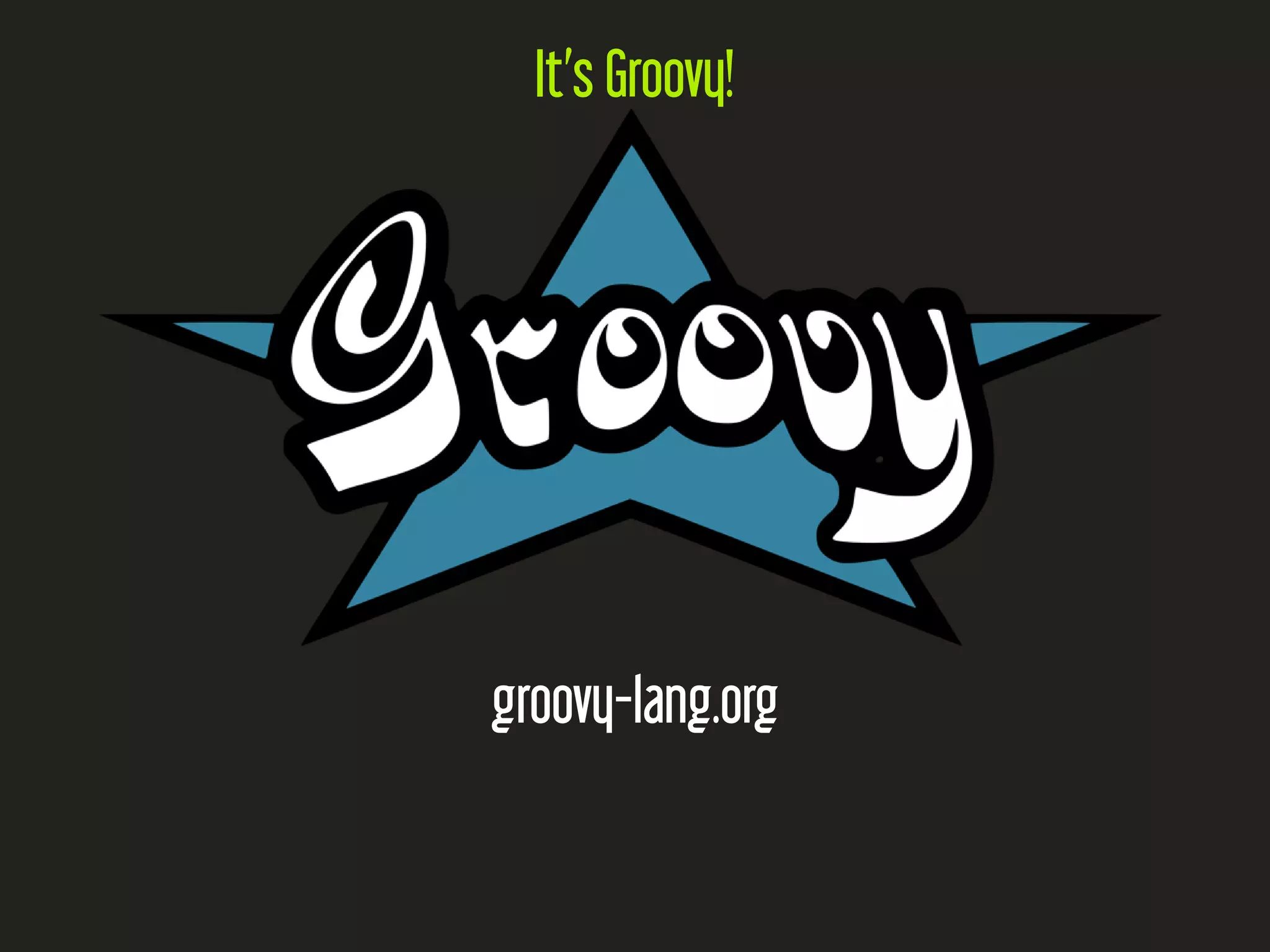It’s Groovy!
groovy-lang.org
 
