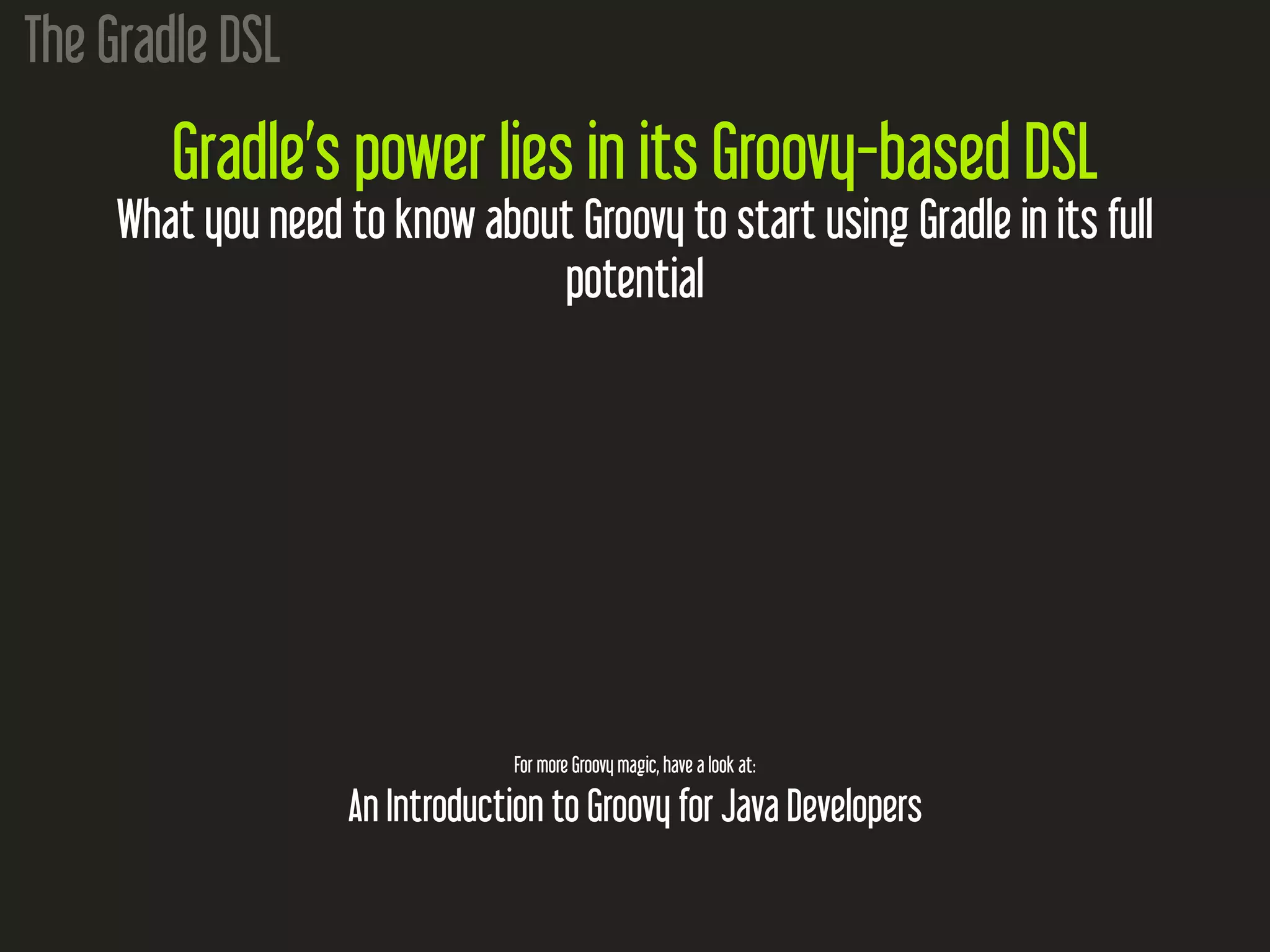 The Gradle DSL
Gradle’s power lies in its Groovy-based DSL
What you need to know about Groovy to start using Gradle in its full
potential
For more Groovy magic, have a look at:
An Introduction to Groovy for Java Developers
 