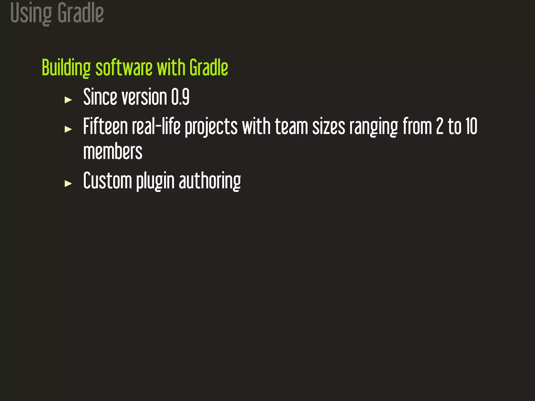 Using Gradle
Building software with Gradle
Since version 0.9
Fifteen real-life projects with team sizes ranging from 2 to 10
members
Custom plugin authoring
 