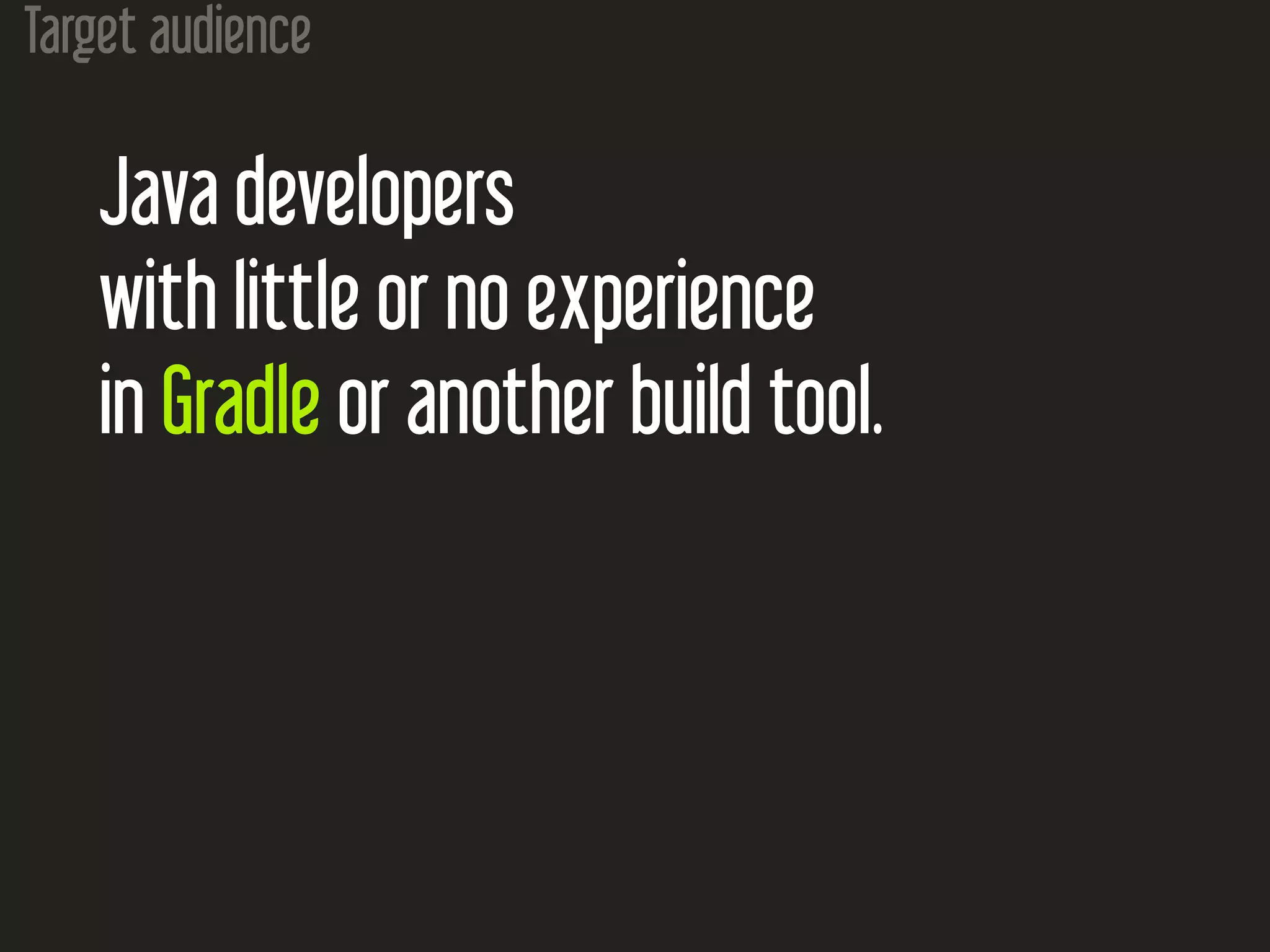 Target audience
Java developers
with little or no experience
in Gradle or another build tool.
 