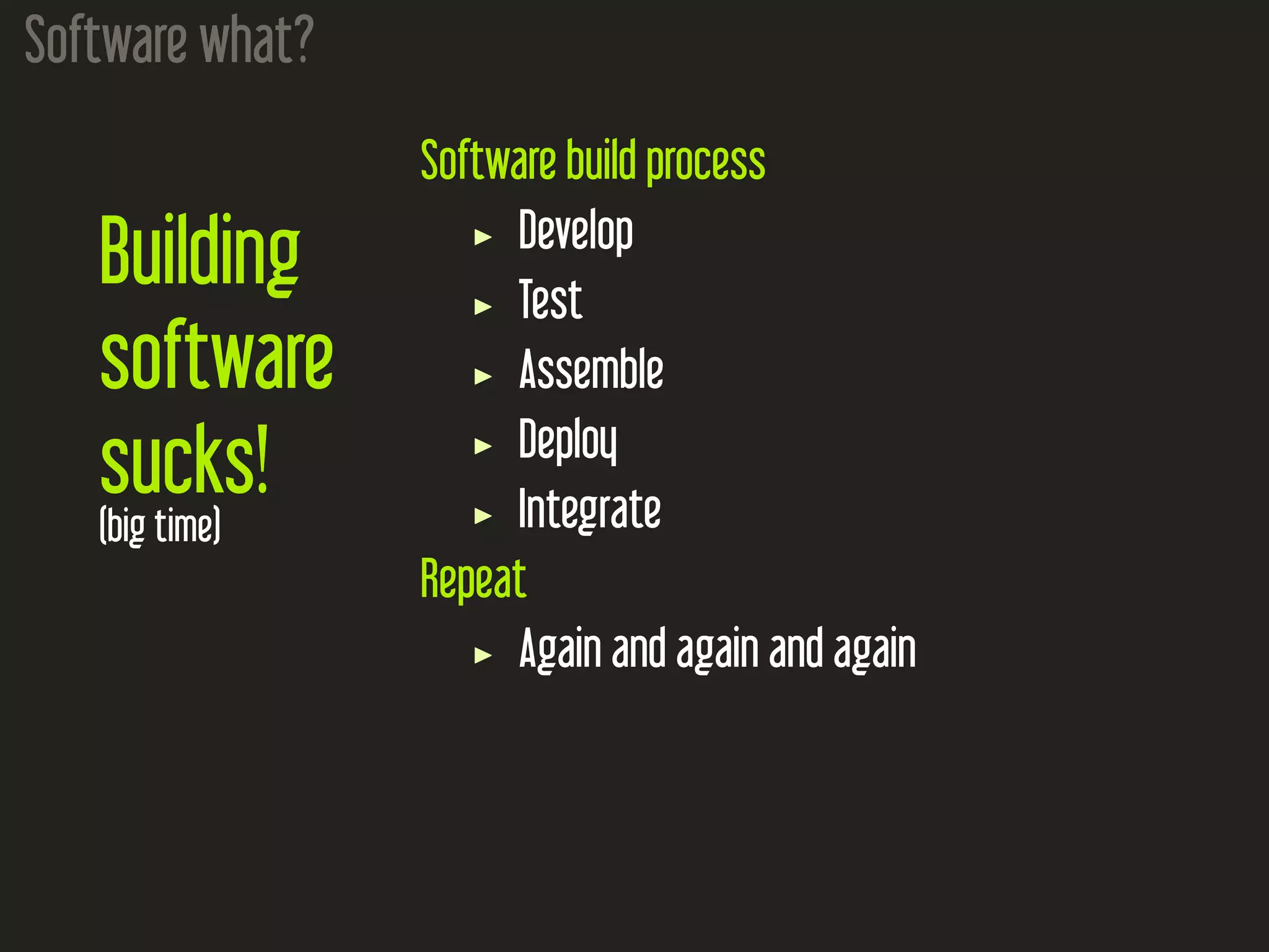 Software what?
Building
software
sucks!
(big time)
Software build process
Develop
Test
Assemble
Deploy
Integrate
Repeat
Again and again and again
 