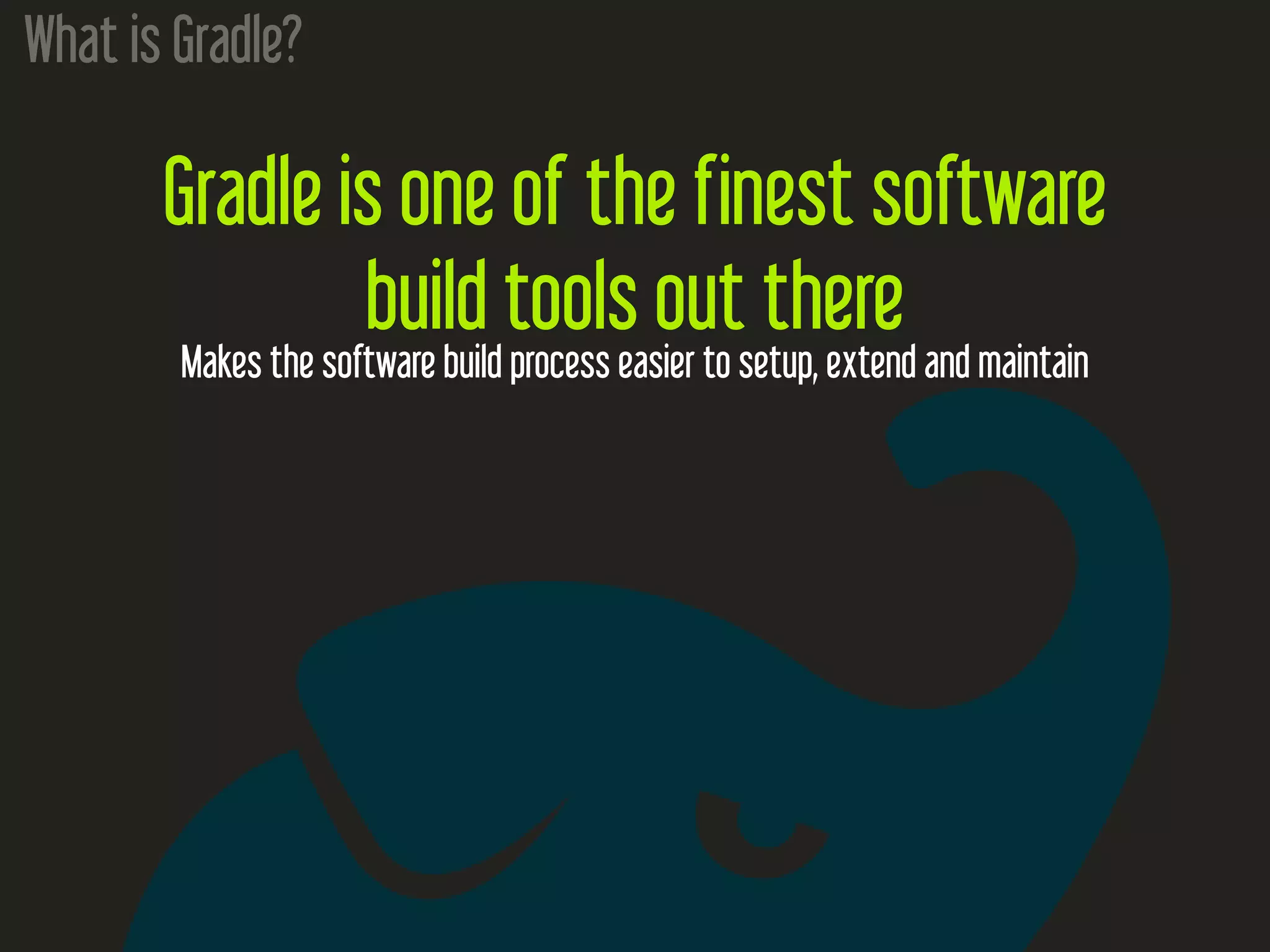 What is Gradle?
Gradle is one of the finest software
build tools out there
Makes the software build process easier to setup, extend and maintain
 