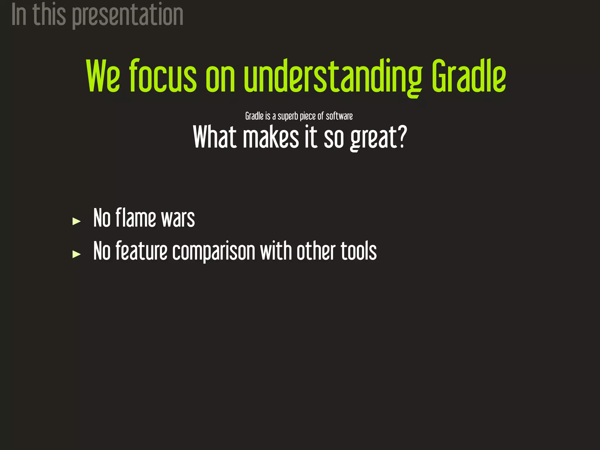 In this presentation
We focus on understanding Gradle
Gradle is a superb piece of software
What makes it so great?
No flame wars
No feature comparison with other tools
 