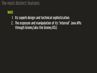 The most distinct features
IMHO
1. Its superb design and technical sophistication.
2. The exposure and manipulation of its “internal” Java APIs
through Groovy (aka the Groovy DSL).
 