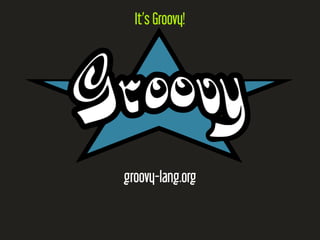 It’s Groovy!
groovy-lang.org
 