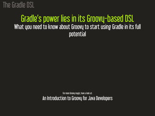 The Gradle DSL
Gradle’s power lies in its Groovy-based DSL
What you need to know about Groovy to start using Gradle in its full
potential
For more Groovy magic, have a look at:
An Introduction to Groovy for Java Developers
 