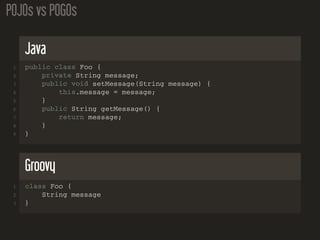 POJOs vs POGOs
Java
1 public class Foo {
2 private String message;
3 public void setMessage(String message) {
4 this.message = message;
5 }
6 public String getMessage() {
7 return message;
8 }
9 }
Groovy
1 class Foo {
2 String message
3 }
 